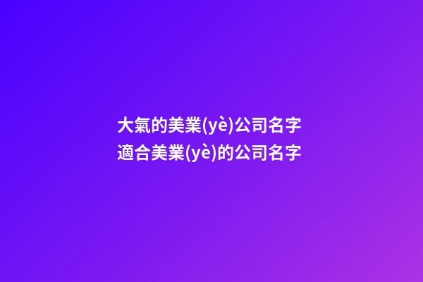 大氣的美業(yè)公司名字 適合美業(yè)的公司名字-第1張-公司起名-玄機(jī)派